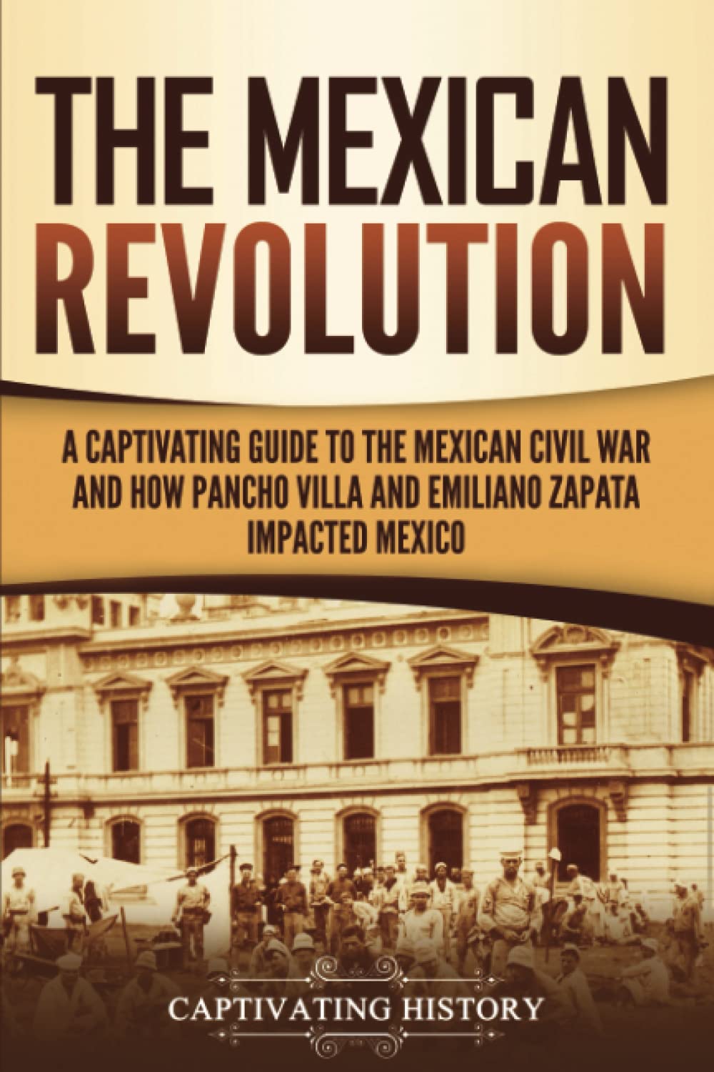 The Mexican Revolution: A Captivating Guide to the Mexican Civil War and How Pancho Villa and Emiliano Zapata Impacted Mexico (Exploring Mexicos Past)