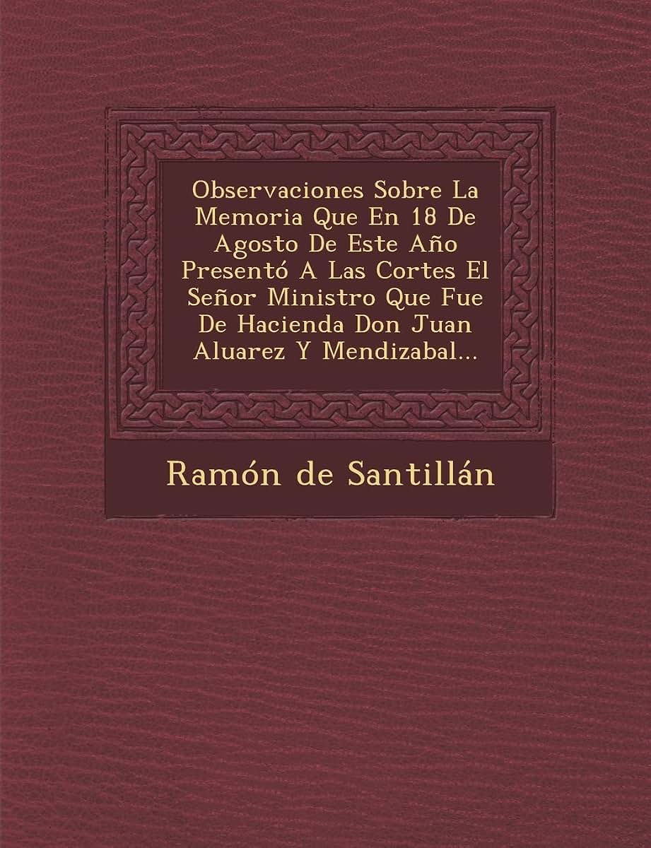 Observaciones Sobre La Memoria Que En 18 De Agosto De Este Ao Presentó A Las Cortes El Seor Ministro Que Fue De Hacienda Don Juan Aluarez Y Mendizabal... (Spanish Edition)