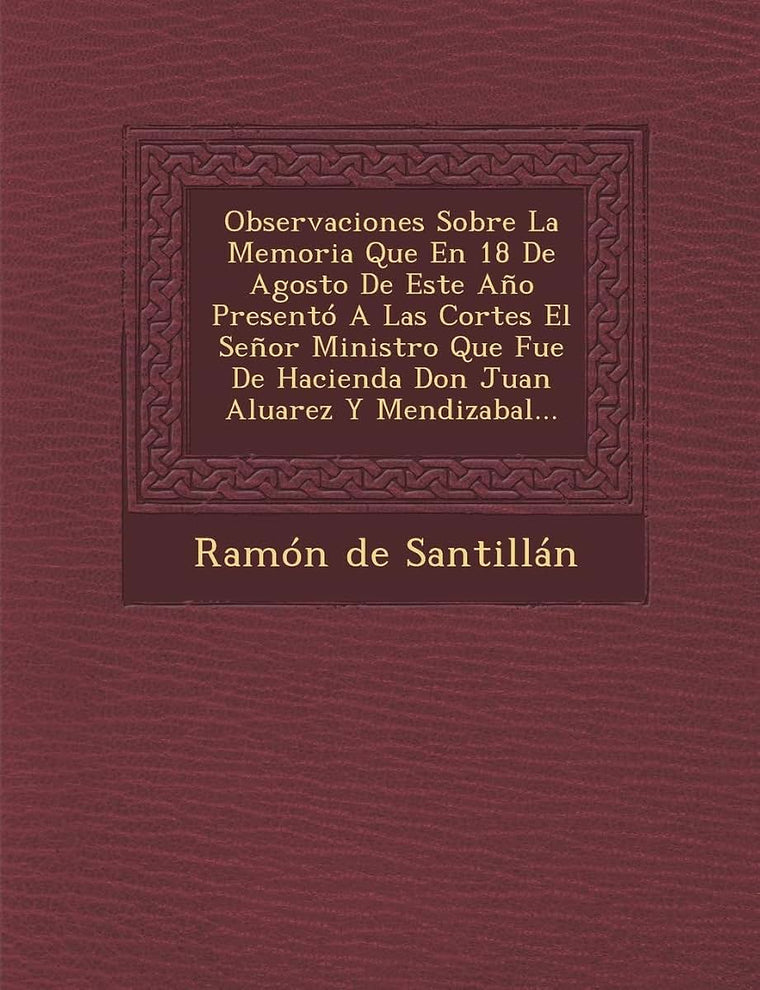 Observaciones Sobre La Memoria Que En 18 De Agosto De Este Ao Presentó A Las Cortes El Seor Ministro Que Fue De Hacienda Don Juan Aluarez Y Mendizabal... (Spanish Edition)