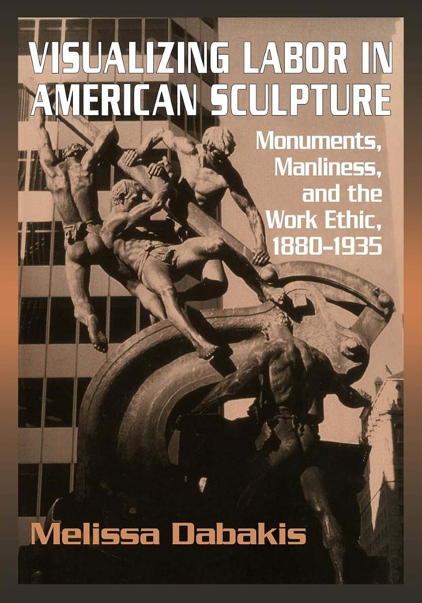 Visualizing Labor in American Sculpture: Monuments, Manliness, and the Work Ethic, 1880-1935 (Cambridge Studies in American Visual Culture)