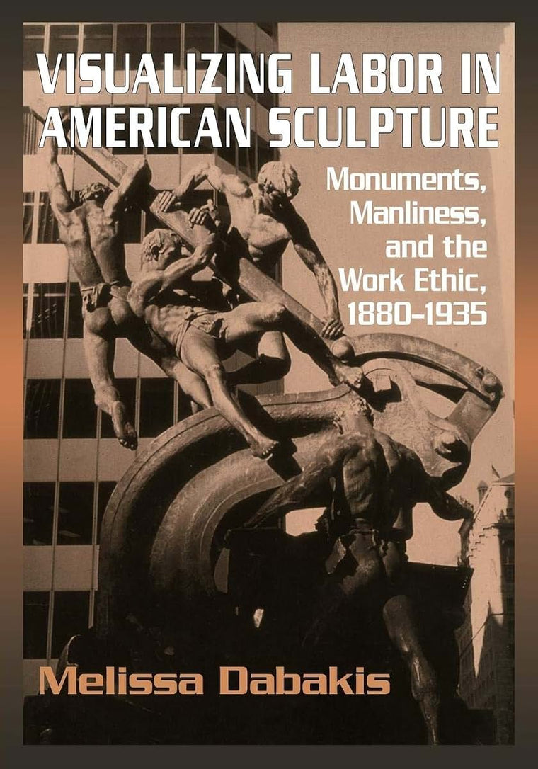 Visualizing Labor in American Sculpture: Monuments, Manliness, and the Work Ethic, 1880-1935 (Cambridge Studies in American Visual Culture)