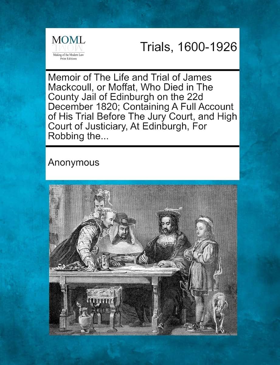 Memoir of the Life and Trial of James Mackcoull, or Moffat, Who Died in the County Jail of Edinburgh on the 22d December 1820; Containing a Full ... Justiciary, at Edinburgh, for Robbing The...