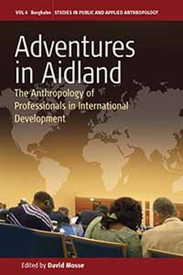 Adventures in Aidland: The Anthropology of Professionals in International Development (Studies in Public and Applied Anthropology, 6)