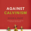 Against Calvinism: Rescuing God's Reputation from Radical Reformed Theology