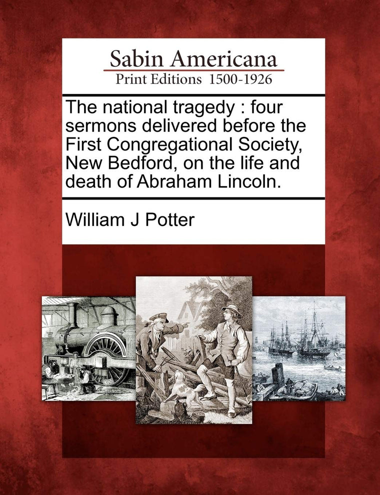 The National Tragedy: Four Sermons Delivered Before the First Congregational Society, New Bedford, on the Life and Death of Abraham Lincoln.
