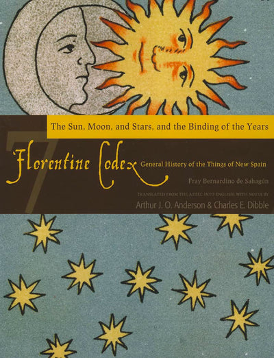 Florentine Codex: Book 7: Book 7: The Sun, the Moon and Stars, and the Binding of the Years (Volume 7) (Florentine Codex: General History of the Things of New Spain)
