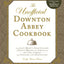 The Unofficial Downton Abbey Cookbook, Revised Edition: From Lady Mary's Crab Canapes to Daisy's Mousse au Chocolat--More Than 150 Recipes from Upstairs and Downstairs (Unofficial Cookbook)