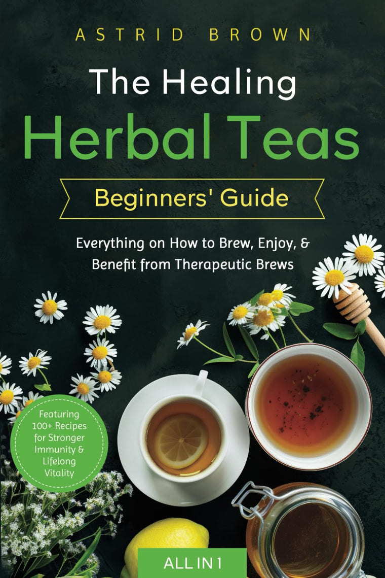 The Healing Herbal Teas Beginners' Guide [All-in-1]: Everything on How to Brew, Enjoy, & Benefit from Therapeutic Brews. Featuring 100 Recipes for Stronger Immunity & Lifelong Vitality