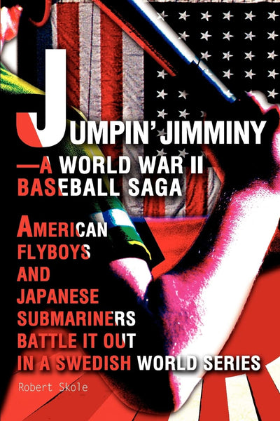 Jumpin' Jimminy-A World War II Baseball Saga: American Flyboys and Japanese Submariners Battle it Out in a Swedish World Series