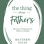 The Thing About Fathers: 365 Days of Inspiration for Fathers of All Ages