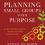 Planning Small Groups with Purpose: A Field-Tested Guide to Design and Grow Your Ministry