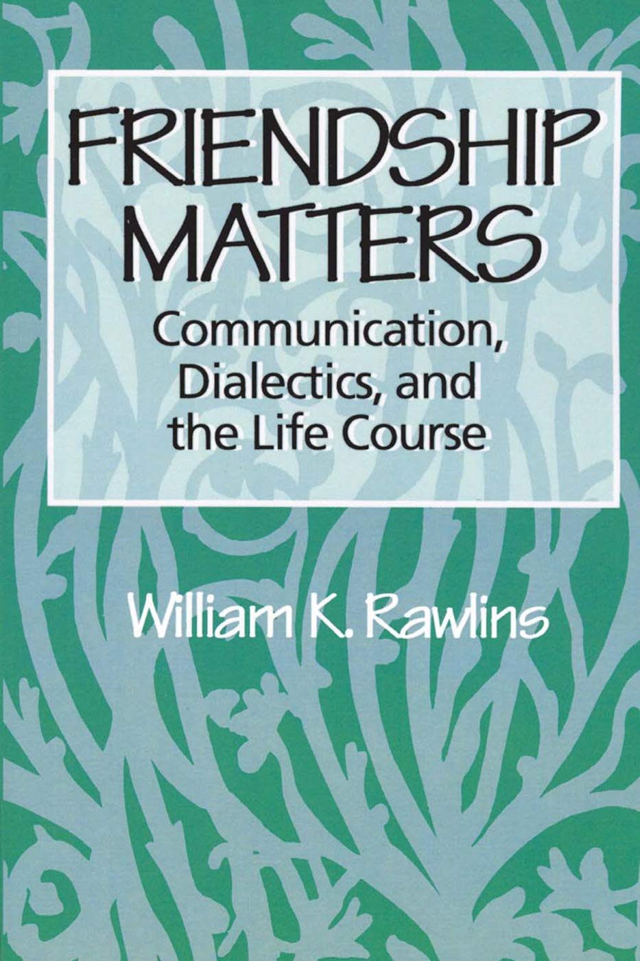 Friendship Matters: Communication, Dialectics, and the Life Course (Communication and Social Order)
