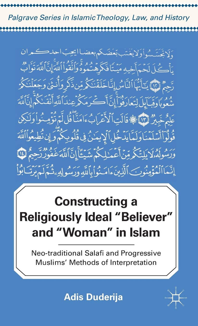 Constructing a Religiously Ideal ',Believer', and ',Woman', in Islam: Neo-traditional Salafi and Progressive Muslims' Methods of Interpretation (Palgrave Series in Islamic Theology, Law, and History)