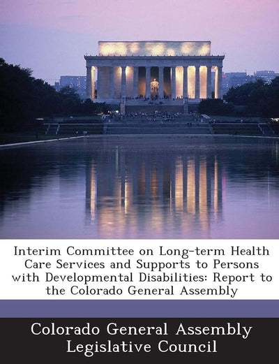 Interim Committee on Long-Term Health Care Services and Supports to Persons with Developmental Disabilities: Report to the Colorado General Assembly