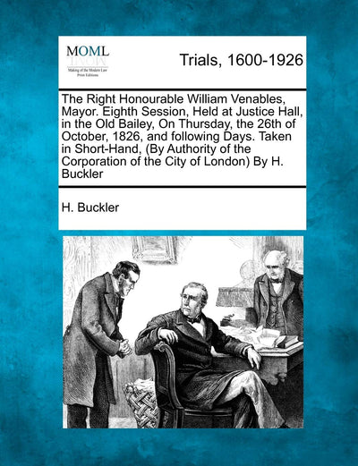 The Right Honourable William Venables, Mayor. Eighth Session, Held at Justice Hall, in the Old Bailey, on Thursday, the 26th of October, 1826, and ... of the City of London) by H. Buckler