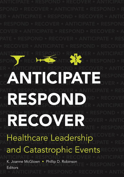 Anticipate, Respond, Recover: Healthcare Leadership and Catastrophic Events (ACHE Management)