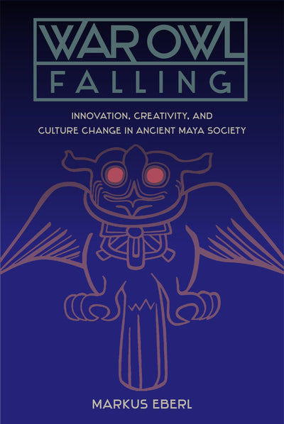 War Owl Falling: Innovation, Creativity, and Culture Change in Ancient Maya Society (Maya Studies)