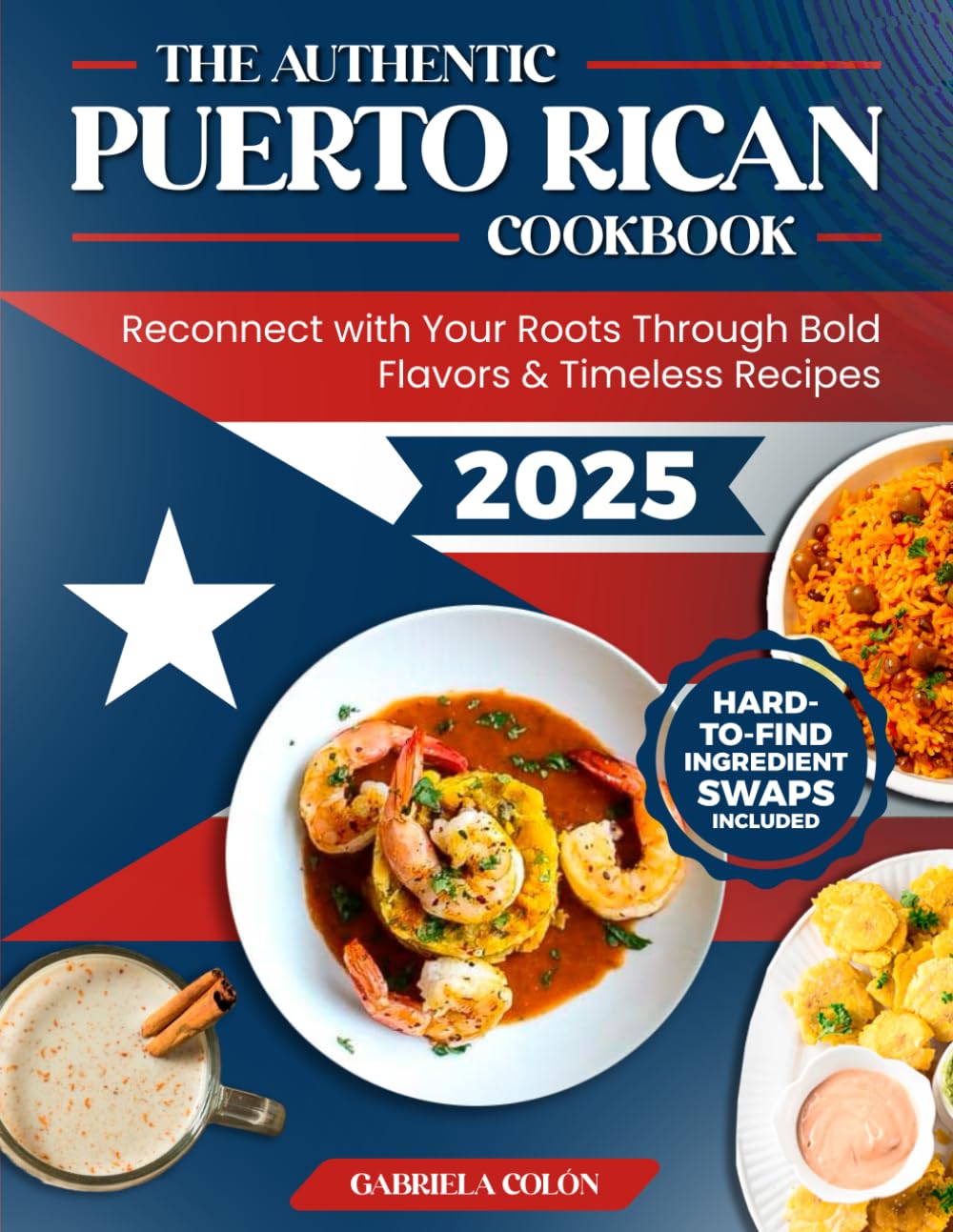 The Authentic Puerto Rican Cookbook: Reconnect with Your Roots Through Bold Flavors & Timeless Recipes  Step-by-Step Instructions, Smart Ingredient Swaps & Secrets to Cooking Like a True Boricua