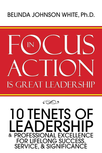 FOCUS in ACTION Is Great Leadership: 10 Tenets of Leadership & Professional Excellence