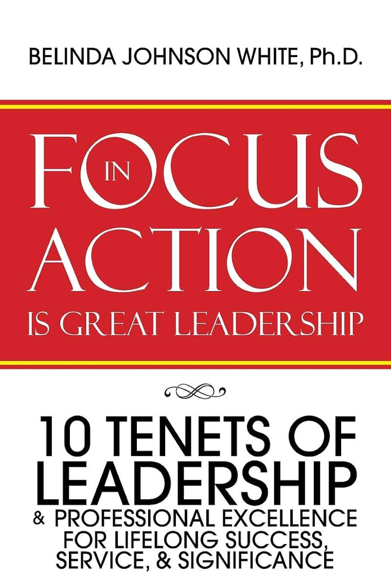 FOCUS in ACTION Is Great Leadership: 10 Tenets of Leadership & Professional Excellence