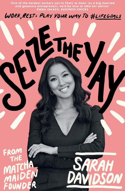 Seize the Yay: Work, rest and play your way to #lifegoals, from the Matcha Maiden Founder Sarah Davidson