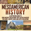 Mesoamerican History: A Captivating Guide to Four Ancient Civilizations that Existed in Mexico - The Olmec, Zapotec, Maya and Aztec Civilization