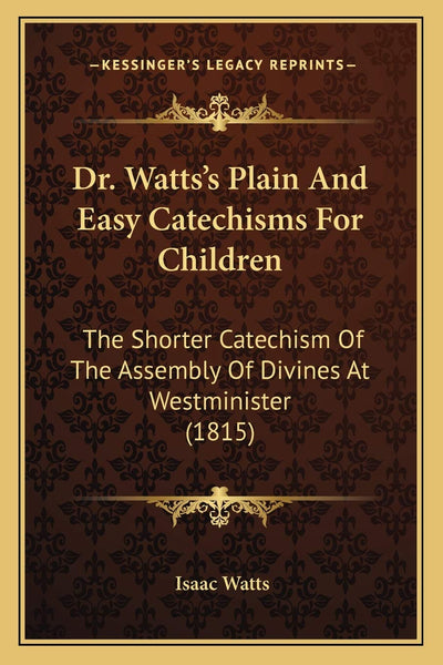 Dr. Watts's Plain And Easy Catechisms For Children: The Shorter Catechism Of The Assembly Of Divines At Westminister (1815)