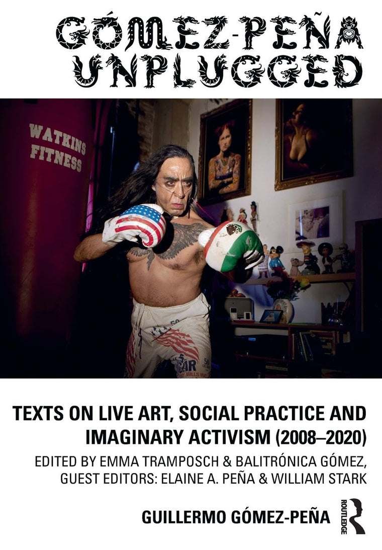 Gómez-Pea Unplugged: Texts on Live Art, Social Practice and Imaginary Activism (2008-2020)