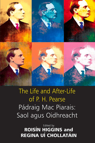 The Life and After-Life of P.H. Pearse: Pádraic Mac Piarais : Saol Agus Oidhreacht