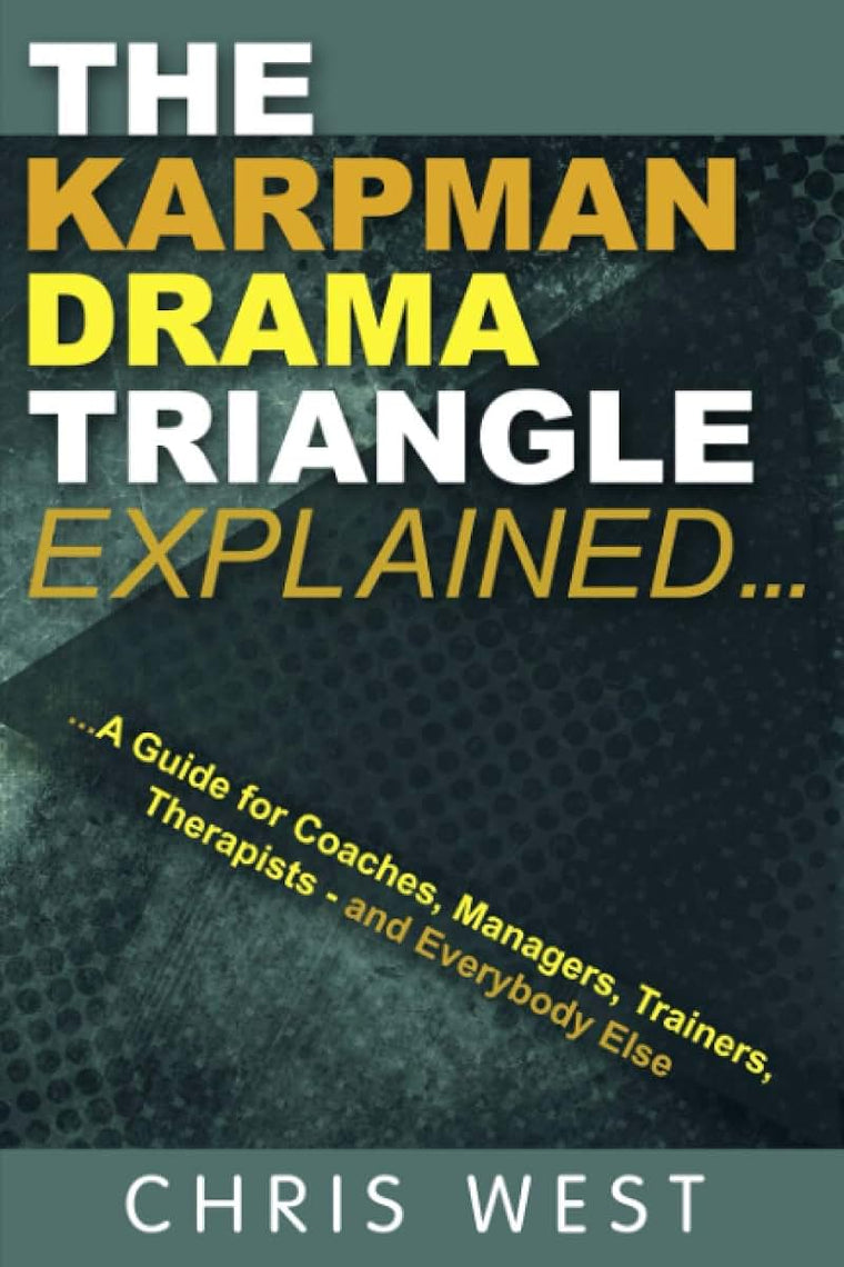 The Karpman Drama Triangle Explained: A Guide for Coaches, Managers, Trainers, Therapists - and Everybody Else