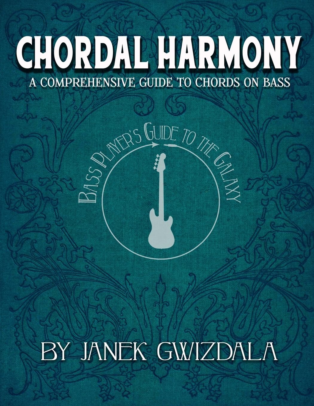 Bass Player's Guide to the Galaxy: Chordal Harmony: A comprehensive arc from beginner to expert