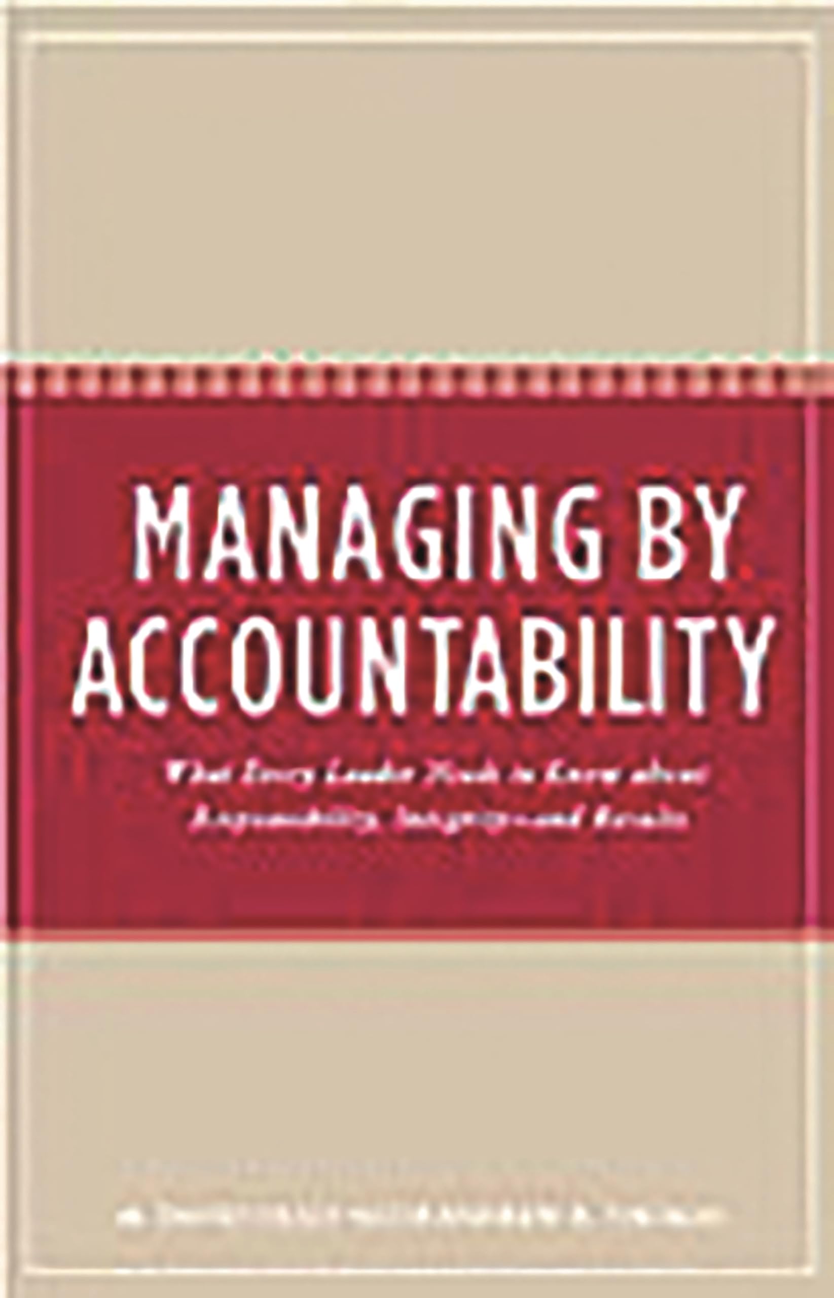 Managing by Accountability: What Every Leader Needs to Know about Responsibility, Integrity--and Results