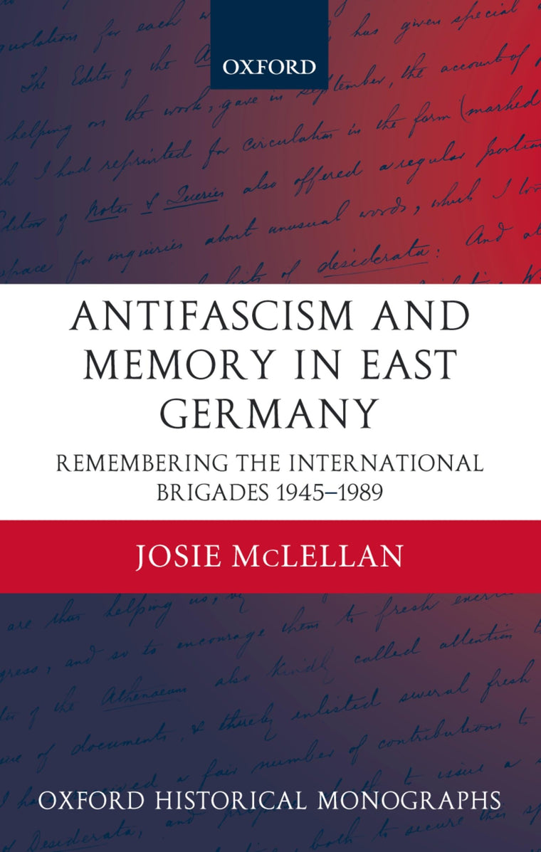 Antifascism and Memory in East Germany: Remembering the International Brigades 1945-1989 (Oxford Historical Monographs)