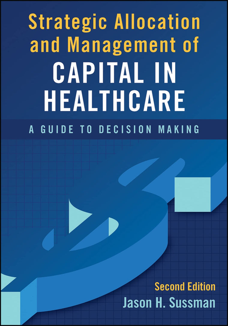Strategic Allocation and Management of Capital in Healthcare: A Guide to Decision Making, Second Edition (ACHE Management)