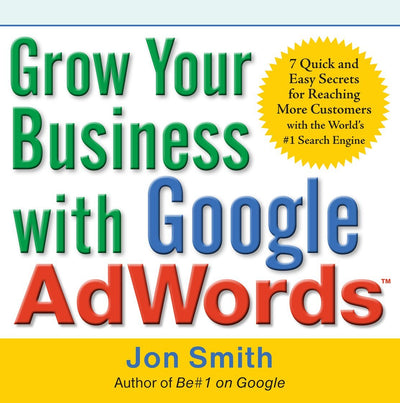 Grow Your Business with Google AdWords: 7 Quick and Easy Secrets for Reaching More Customers with the World's #1 Search Engine
