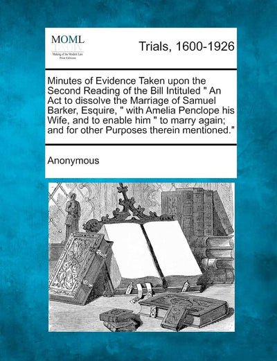 Minutes of Evidence Taken Upon the Second Reading of the Bill Intituled an ACT to Dissolve the Marriage of Samuel Barker, Esquire, with Amelia ... And for Other Purposes Therein Mentioned.