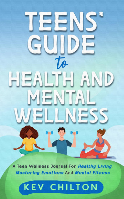Teens' Guide to Health and Mental Wellness: A Teen Wellness Journal for Healthy Living, Mastering Emotions and Mental Fitness (Teens' Guide series)