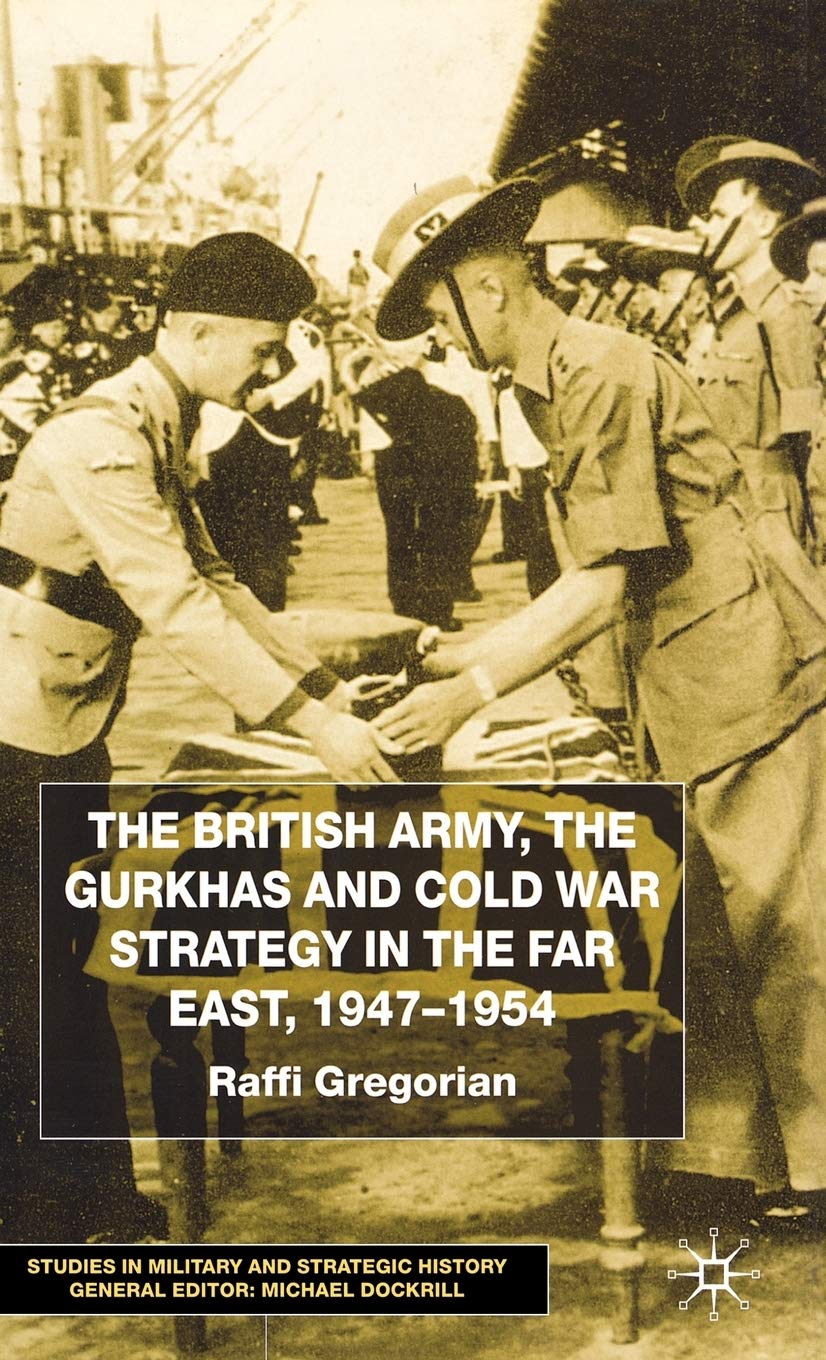 The British Army, the Gurkhas and Cold War Strategy in the Far East, 1947-1954 (Studies in Military and Strategic History)