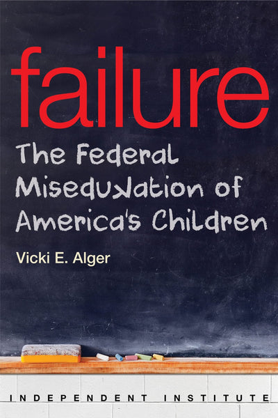 Failure: The Federal Miseducation of America's Children (Independent Institute Studies in Political Economy)