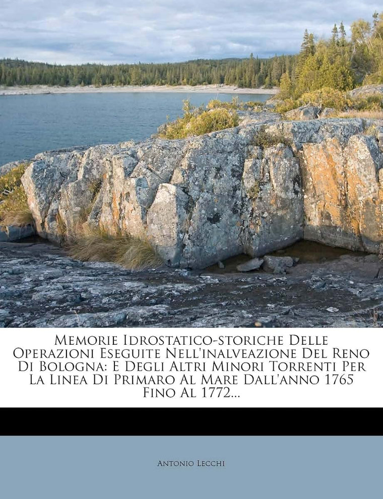 Memorie Idrostatico-storiche Delle Operazioni Eseguite Nell'inalveazione Del Reno Di Bologna: E Degli Altri Minori Torrenti Per La Linea Di Primaro Al ... 1765 Fino Al 1772... (Italian Edition)