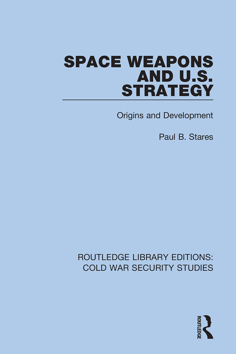 Space Weapons and U.S. Strategy: Origins and Development (Routledge Library Editions: Cold War Security Studies)