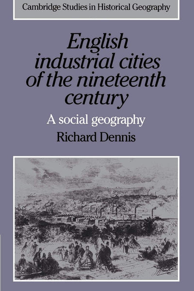 English Industrial Cities of the Nineteenth Century: A Social Geography (Cambridge Studies in Historical Geography, Series Number 4)