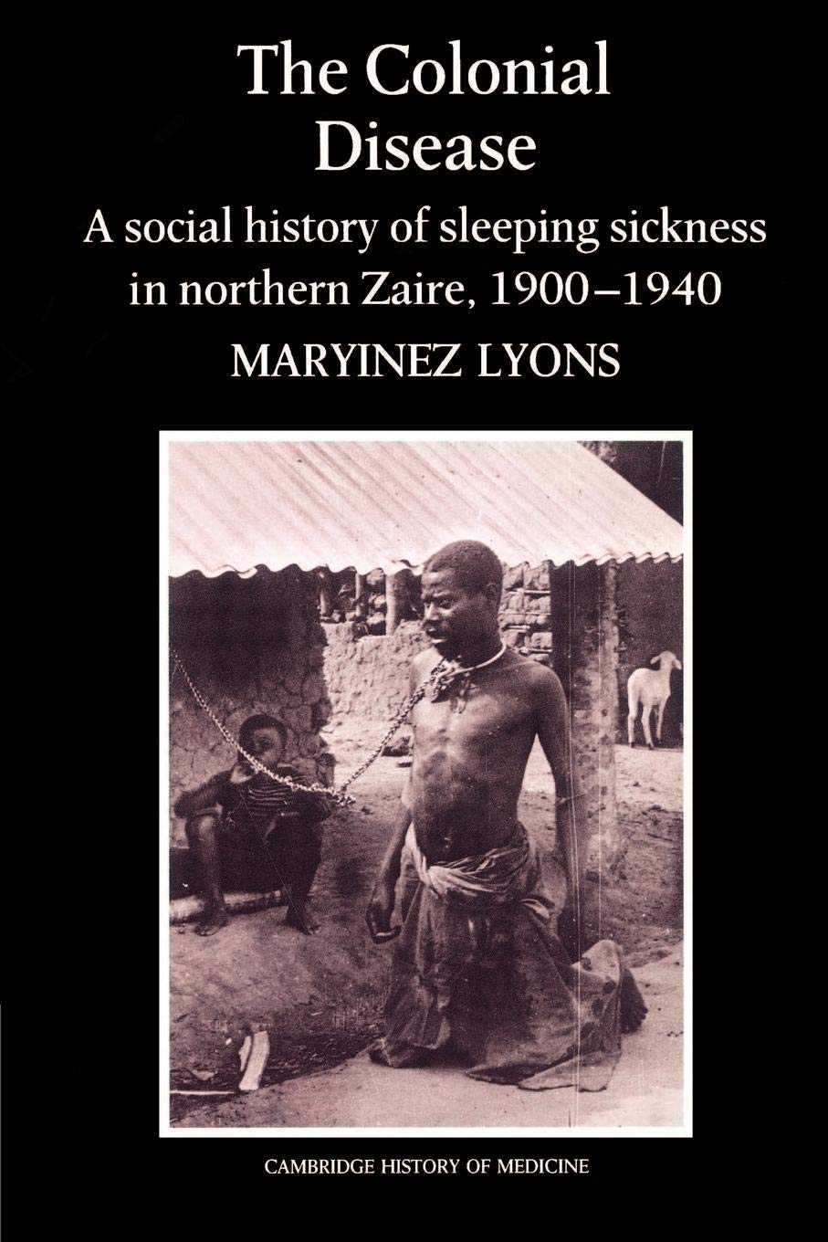 The Colonial Disease: A Social History of Sleeping Sickness in Northern Zaire, 1900-1940 (Cambridge Studies in the History of Medicine)