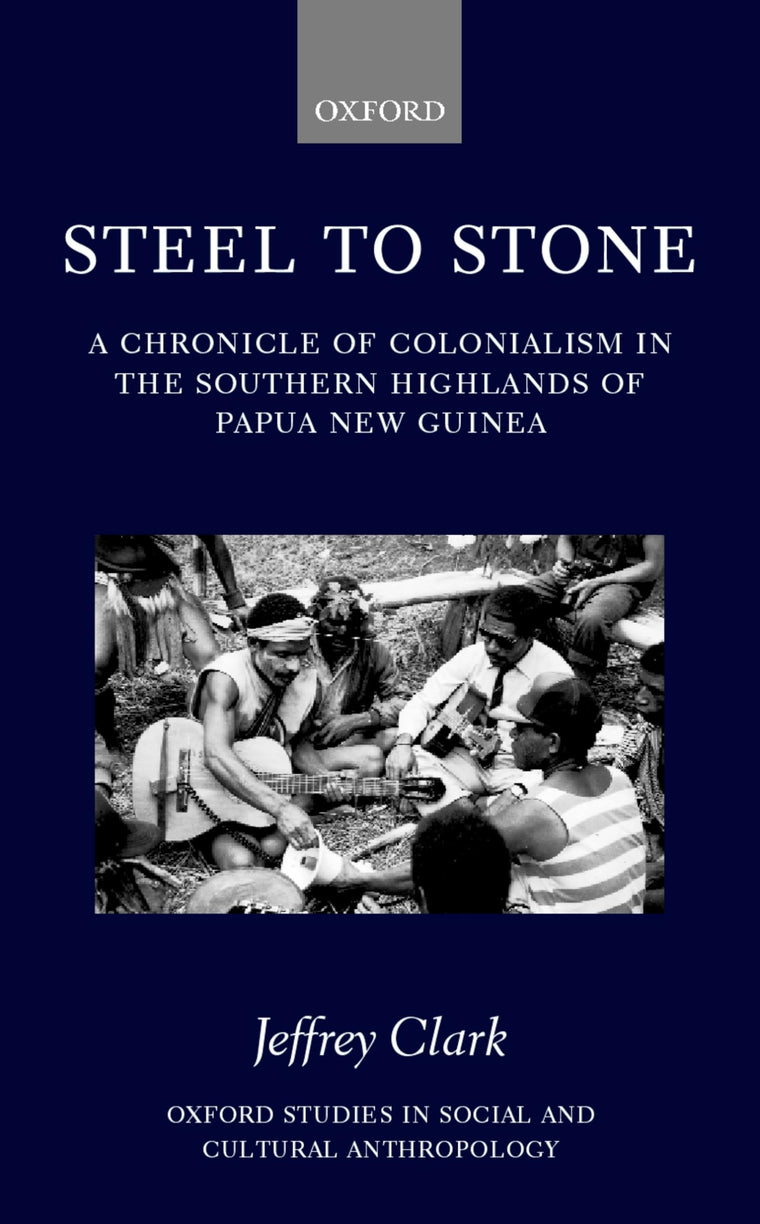 Steel to Stone: A Chronicle of Colonialism in the Southern Highlands of Papua New Guinea (Oxford Studies in Social and Cultural Anthropology)