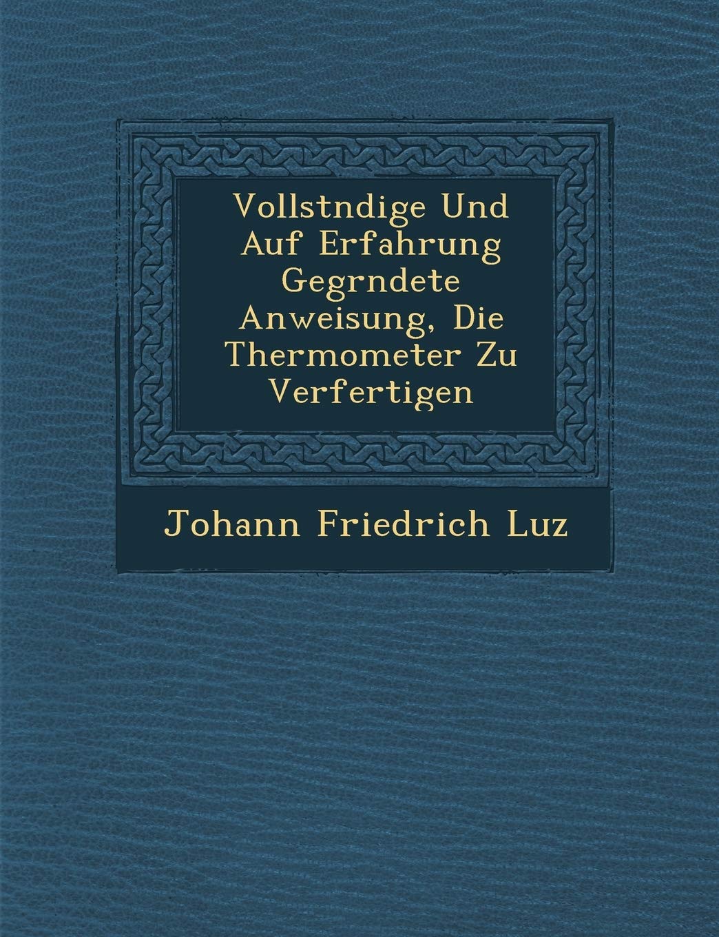 Vollst Ndige Und Auf Erfahrung Gegr Ndete Anweisung, Die Thermometer Zu Verfertigen (English and German Edition)