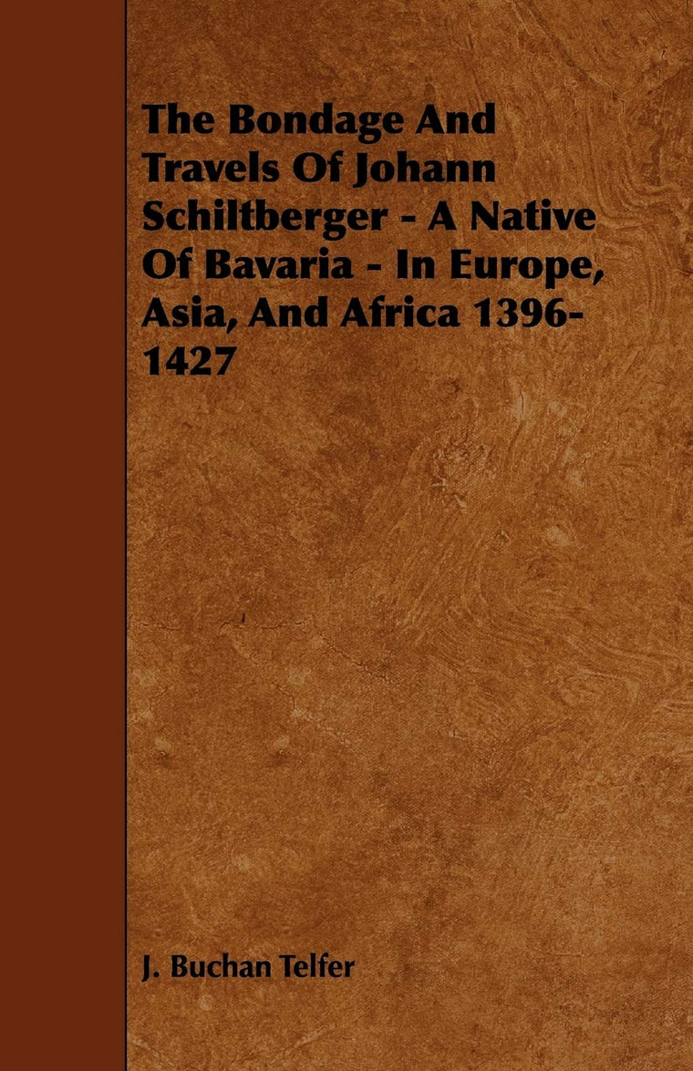 The Bondage and Travels of Johann Schiltberger: A Native of Bavaria - in Europe, Asia and Africa 1396-1427