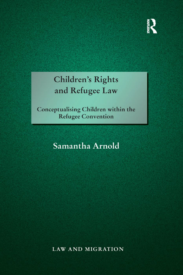 Children's Rights and Refugee Law: Conceptualising Children within the Refugee Convention (Law and Migration)