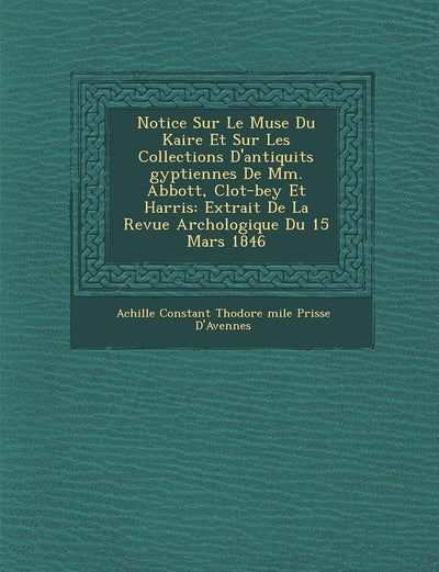 Notice Sur Le Mus E Du Kaire Et Sur Les Collections D'Antiquit S Gyptiennes de MM. Abbott, Clot-Bey Et Harris: Extrait de La Revue Arch Ologique Du 15 (French Edition)