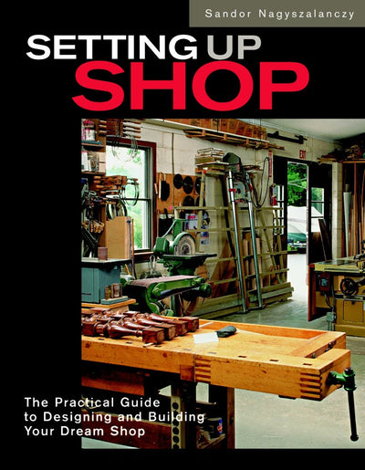 Setting Up Shop: The Practical Guide to Designing and Building Your