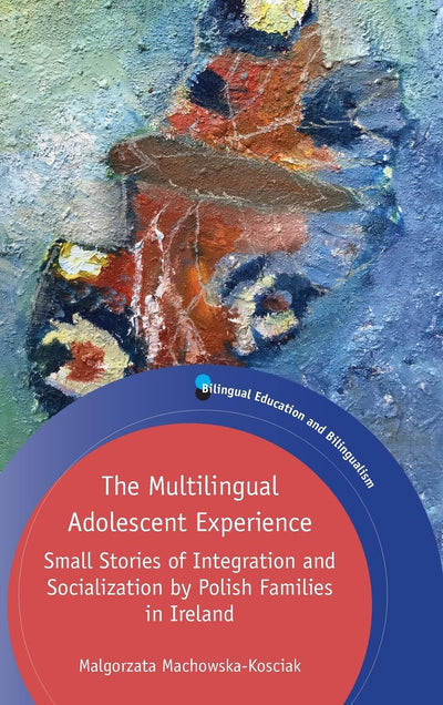 The Multilingual Adolescent Experience: Small Stories of Integration and Socialization by Polish Families in Ireland (Bilingual Education & Bilingualism, 122) (Volume 122)